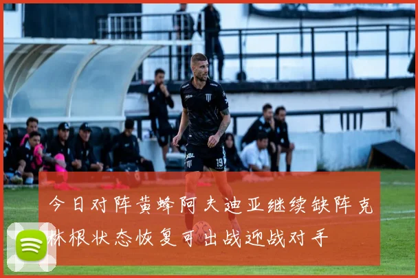 今日对阵黄蜂阿夫迪亚继续缺阵克林根状态恢复可出战迎战对手