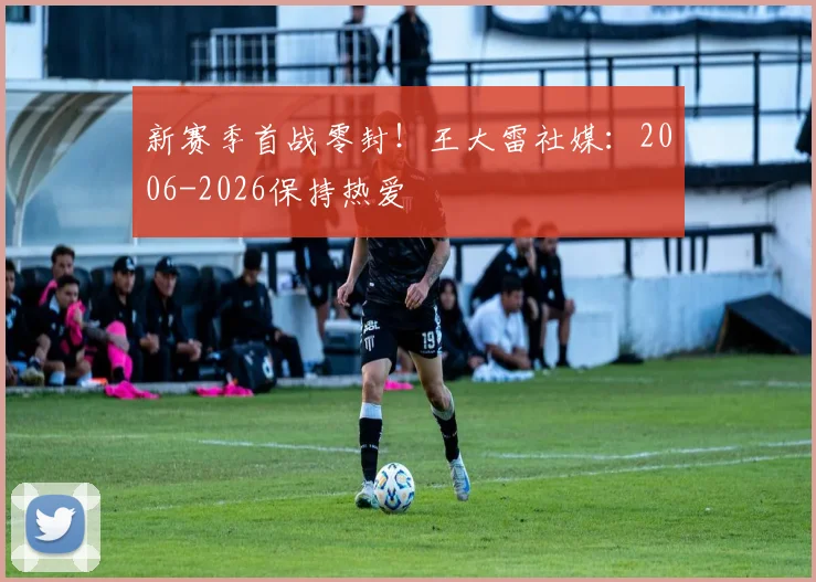 新赛季首战零封！王大雷社媒：2006-2026保持热爱