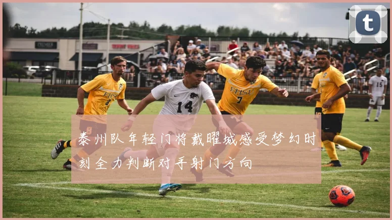 泰州队年轻门将戴曜城感受梦幻时刻全力判断对手射门方向