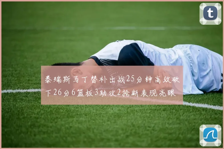 泰瑞斯马丁替补出战25分钟高效砍下26分6篮板3助攻2抢断表现亮眼